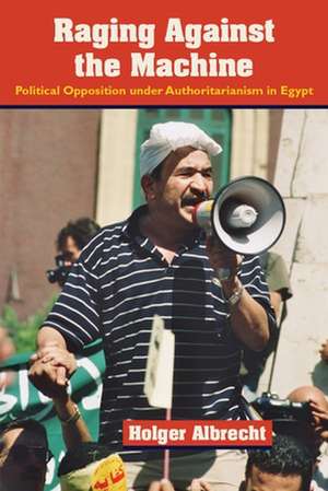 Raging Against the Machine: Political Opposition Under Authoritarianism in Egypt de Holger Albrecht