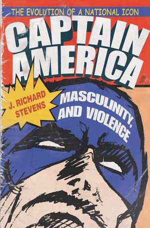 Captain America, Masculinity, and Violence: The Evolution of a National Icon de J. Richard Stevens