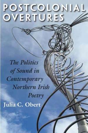 Postcolonial Overtures: The Politics of Sound in Contemporary Northern Irish Poetry de Julia C. Obert