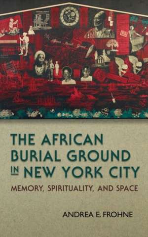 The African Burial Ground in New York City: Memory, Spirituality, and Space de Andrea E. Frohne