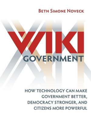 Wiki Government: How Technology Can Make Government Better, Democracy Stronger, and Citizens More Powerful de Beth Simone Noveck