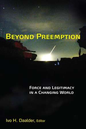 Beyond Preemption: Force and Legitimacy in a Changing World de Ivo H. Daalder