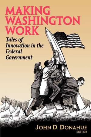 Making Washington Work: Tales of Innovation in the Federal Government de John D. Donahue