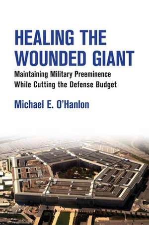 Healing the Wounded Giant: Maintaining Military Preeminence while Cutting the Defense Budget de Michael E. O'Hanlon