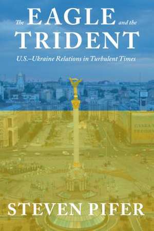 The Eagle and the Trident: U.S.—Ukraine Relations in Turbulent Times de Steven Pifer