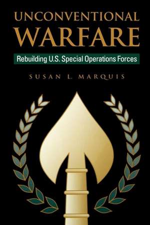 Unconventional Warfare: Rebuilding U.S. Special Operation Forces de Susan Marquis