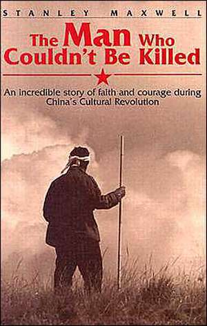 The Man Who Couldn't Be Killed: An Incredible Story of Faith and Courage During China's Cultural Revolution de Stanley Maxwell