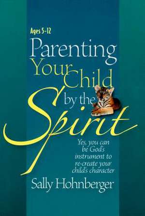 Parenting Your Child by the Spirit: Yes, You Can Be God's Instrument to Recreate Your Child's Character de Sally Hohnberger