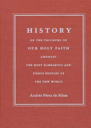 History of the Triumphs of Our Holy Faith amongst the Most Barbarous and Fierce Peoples of the New World de Andrés Pérez de Ribas