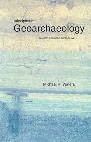 Principles of Geoarchaeology: A North American Perspective de Michael R. Waters