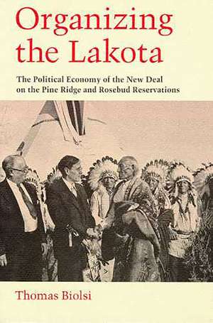 Organizing the Lakota: The Political Economy of the New Deal on the Pine Ridge and Rosebud Reservations de Thomas Biolsi