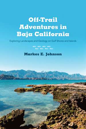 Off-Trail Adventures in Baja California: Exploring Landscapes and Geology on Gulf Shores and Islands de Markes E. Johnson