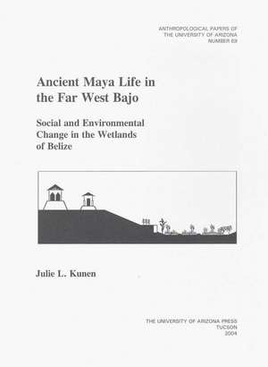 Ancient Maya Life in the Far West Bajo: Social and Environmental Change in the Wetlands of Belize de Julie L. Kunen