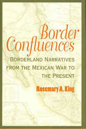 Border Confluences: Borderland Narratives from the Mexican War to the Present de Rosemary A. King