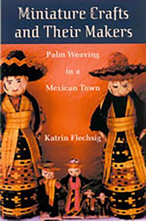 Miniature Crafts and Their Makers: Palm Weaving in a Mexican Town de Katrin Flechsig