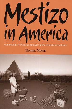 Mestizo in America: Generations of Mexican Ethnicity in the Suburban Southwest de Thomas Macias