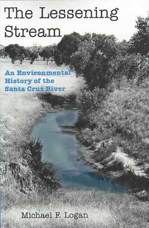 The Lessening Stream: An Environmental History of the Santa Cruz River de Michael F. Logan