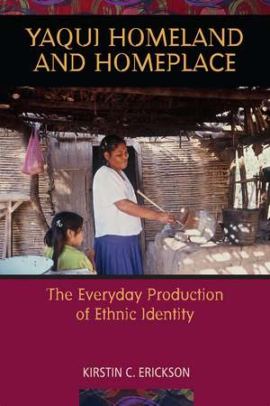 Yaqui Homeland and Homeplace: The Everyday Production of Ethnic Identity de Kirstin C. Erickson