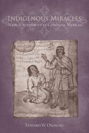 Indigenous Miracles: Nahua Authority in Colonial Mexico de Edward W. Osowski