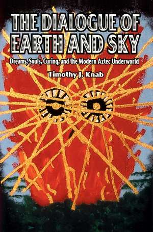 The Dialogue of Earth and Sky: Dreams, Souls, Curing, and the Modern Aztec Underworld de Timothy J. Knab