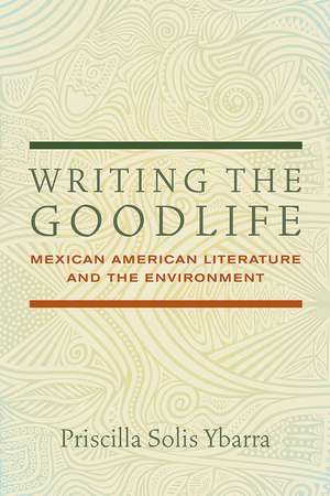 Writing the Goodlife: Mexican American Literature and the Environment de Priscilla Solis Ybarra