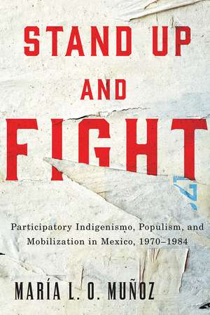 Stand Up and Fight: Participatory Indigenismo, Populism, and Mobilization in Mexico, 1970–1984 de María L. O. Muñoz