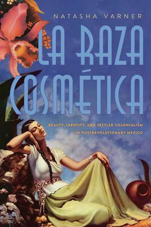 La Raza Cosmética: Beauty, Identity, and Settler Colonialism in Postrevolutionary Mexico de Natasha Varner