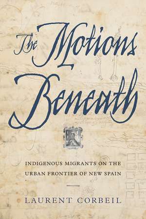 The Motions Beneath: Indigenous Migrants on the Urban Frontier of New Spain de Laurent Corbeil