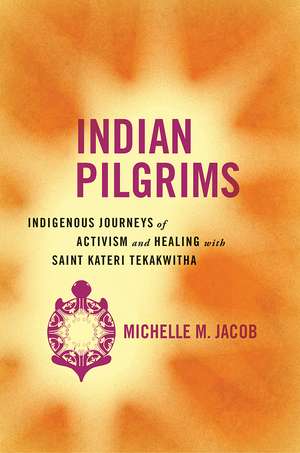 Indian Pilgrims: Indigenous Journeys of Activism and Healing with Saint Kateri Tekakwitha de Michelle M. Jacob