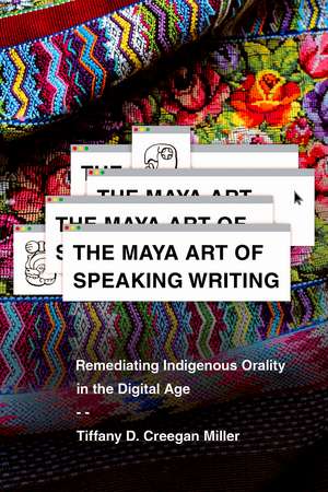 The Maya Art of Speaking Writing: Remediating Indigenous Orality in the Digital Age de Tiffany D. Creegan Miller