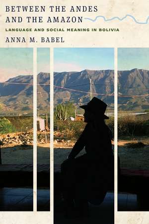 Between the Andes and the Amazon: Language and Social Meaning in Bolivia de Anna M. Babel