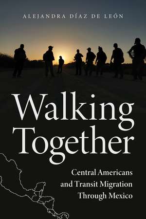 Walking Together: Central Americans and Transit Migration Through Mexico de Alejandra Díaz de León