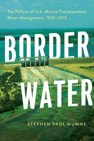 Border Water: The Politics of U.S.-Mexico Transboundary Water Management, 1945–2015 de Stephen P. Mumme