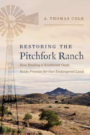 Restoring the Pitchfork Ranch: How Healing a Southwest Oasis Holds Promise for Our Endangered Land de A. Thomas Cole