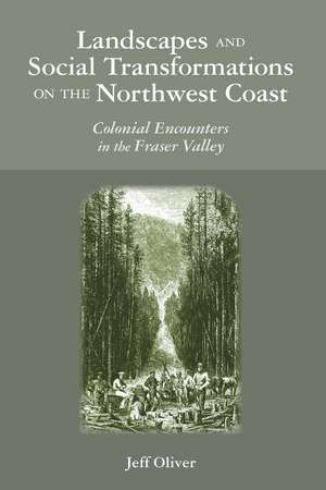 Landscapes and Social Transformations on the Northwest Coast: Colonial Encounters in the Fraser Valley de Jeff Oliver