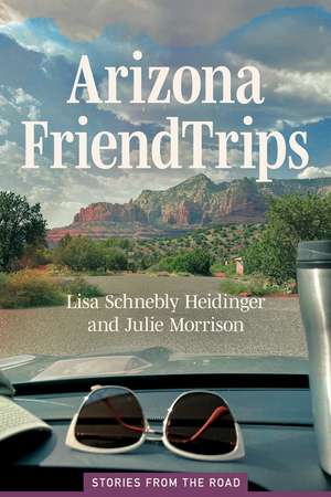 Arizona Friend Trips: Stories from the Road de Lisa Schnebly Heidinger