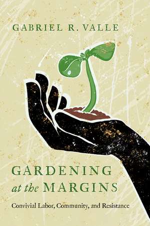 Gardening at the Margins: Convivial Labor, Community, and Resistance de Gabriel R. Valle