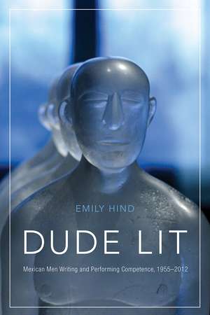Dude Lit: Mexican Men Writing and Performing Competence, 1955–2012 de Emily Hind