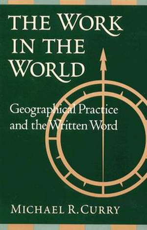 The Work in the World: Geographical Practice and the Written Word de Michael R. Curry