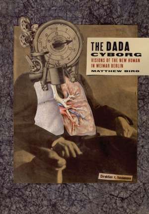 The Dada Cyborg: Visions of the New Human in Weimar Berlin de Matthew Biro