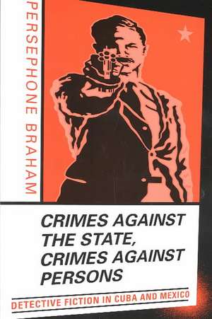 Crimes against the State, Crimes against Persons: Detective Fiction in Cuba and Mexico de Persephone Braham