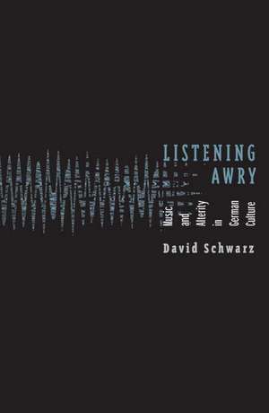 Listening Awry: Music And Alterity In German Culture de David Schwarz