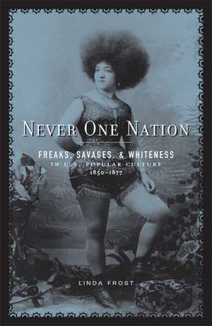 Never One Nation: Freaks, Savages, and Whiteness in U.S. Popular Culture, 1850-1877 de Linda Frost