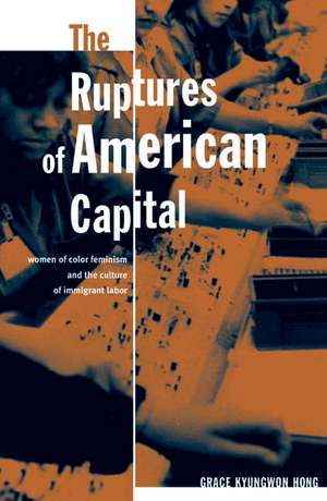 The Ruptures Of American Capital: Women Of Color Feminism And The Culture Of Immigrant Labor de Grace Kyungwon Hong