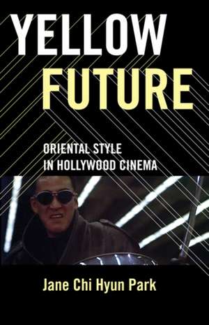 Yellow Future: Oriental Style in Hollywood Cinema de Jane Chi Hyun Park