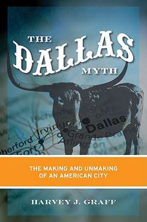 The Dallas Myth: The Making and Unmaking of an American City de Harvey J. Graff