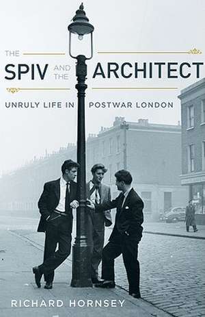 The Spiv and the Architect: Unruly Life in Postwar London de Richard Hornsey