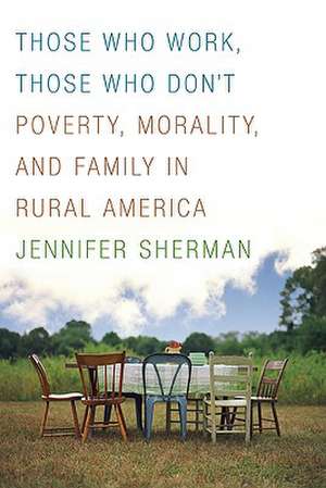 Those Who Work, Those Who Don't: Poverty, Morality, and Family in Rural America de Jennifer Sherman