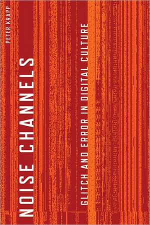 Noise Channels: Glitch and Error in Digital Culture de Peter Krapp