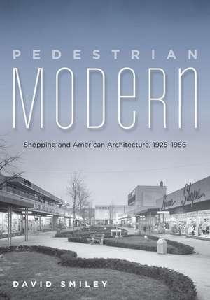 Pedestrian Modern: Shopping and American Architecture, 1925–1956 de David Smiley